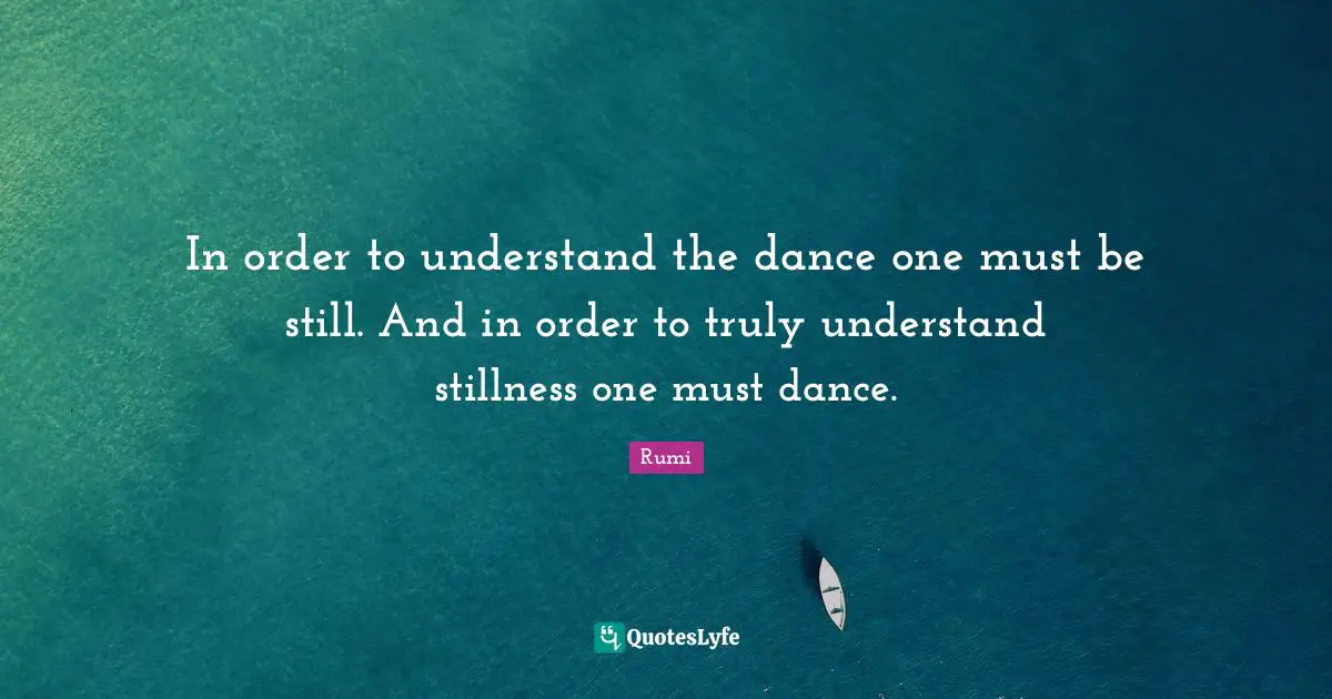 Stills Quotes: "In order to understand the dance one must be still. And in order to truly understand stillness one must dance."
