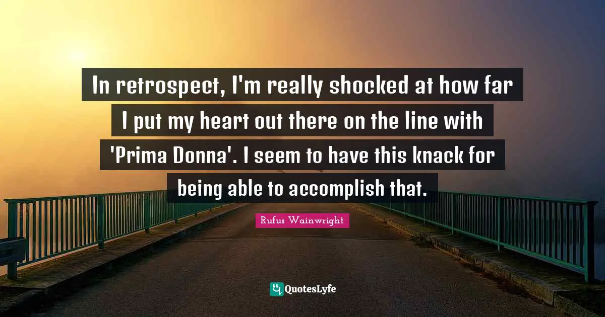 In retrospect, I'm really shocked at how far I put my heart out there on the line with 'Prima Donna'. I seem to have this knack for being able to accomplish that.