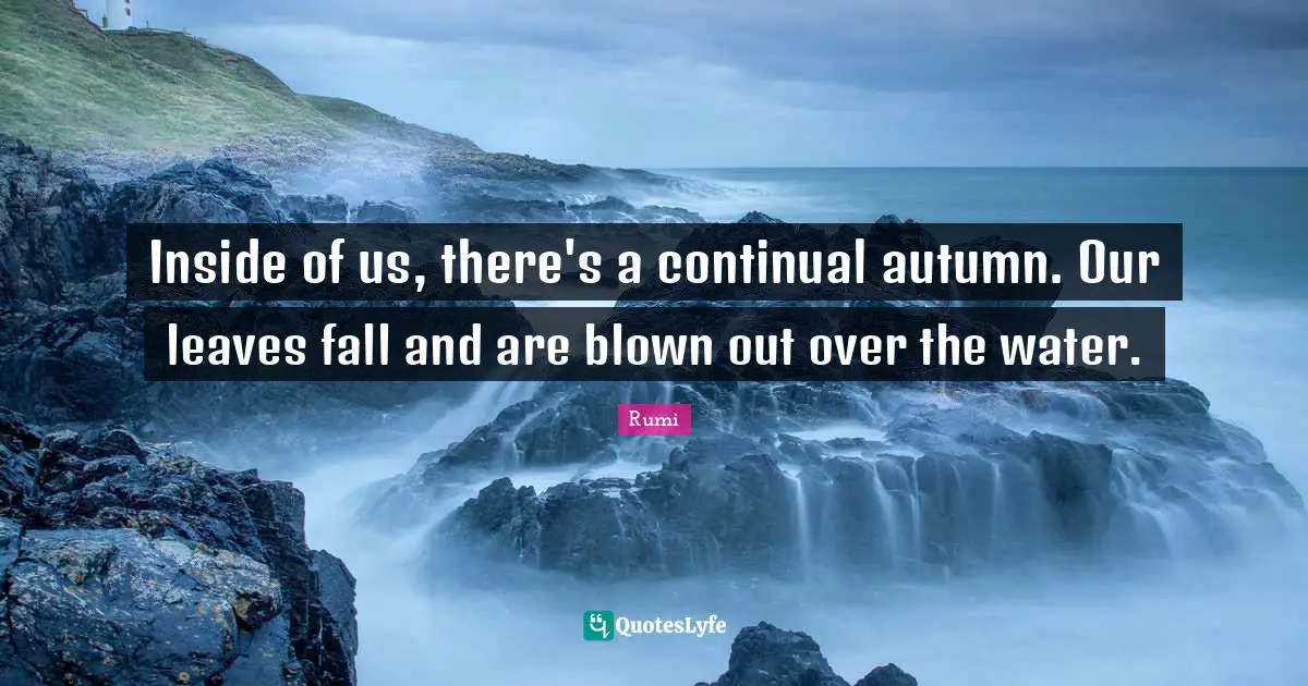 Inside of us, there's a continual autumn. Our leaves fall and are blown out over the water.