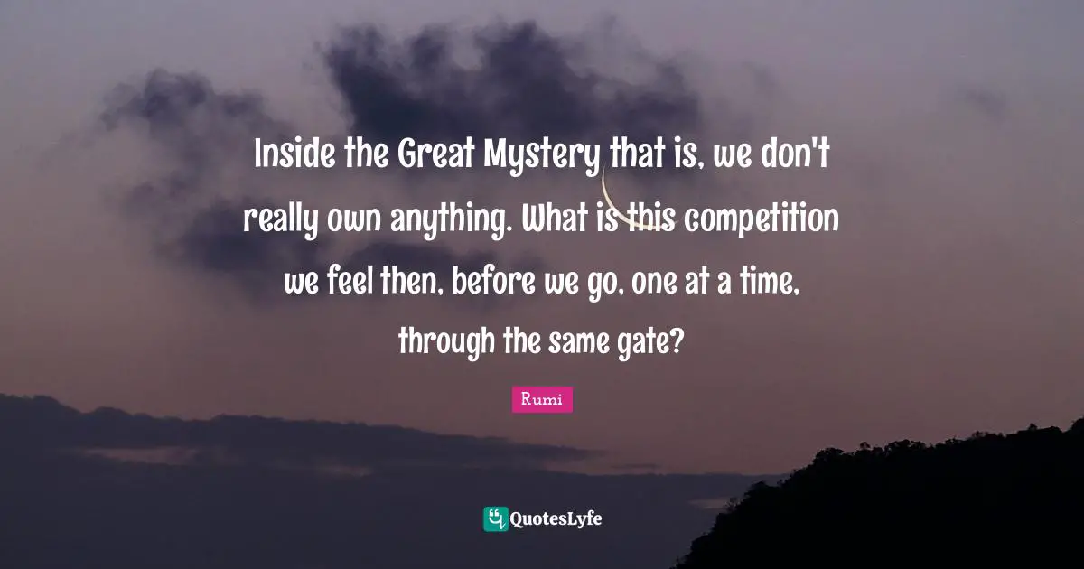 Inside the Great Mystery that is, we don't really own anything. What is this competition we feel then, before we go, one at a time, through the same gate?