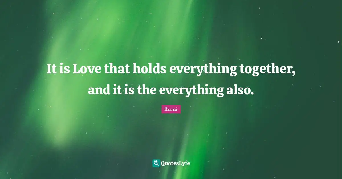 It is Love that holds everything together, and it is the everything also.