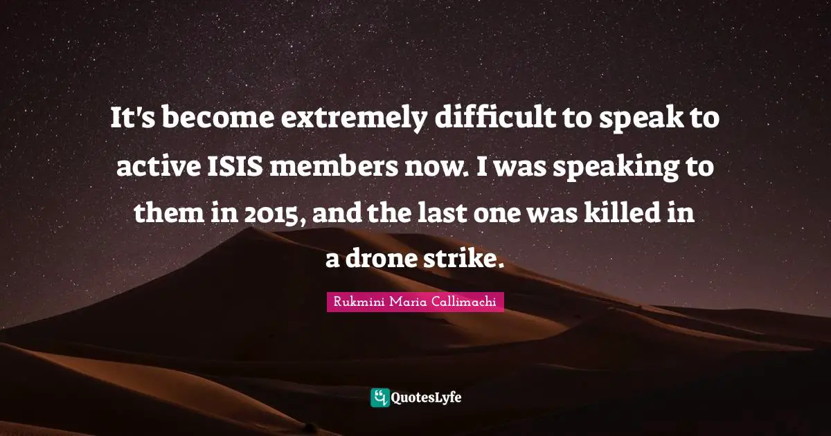 Drones Quotes: "It's become extremely difficult to speak to active ISIS members now. I was speaking to them in 2015, and the last one was killed in a drone strike."