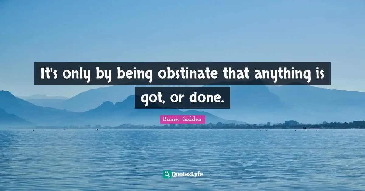 It's only by being obstinate that anything is got, or done.