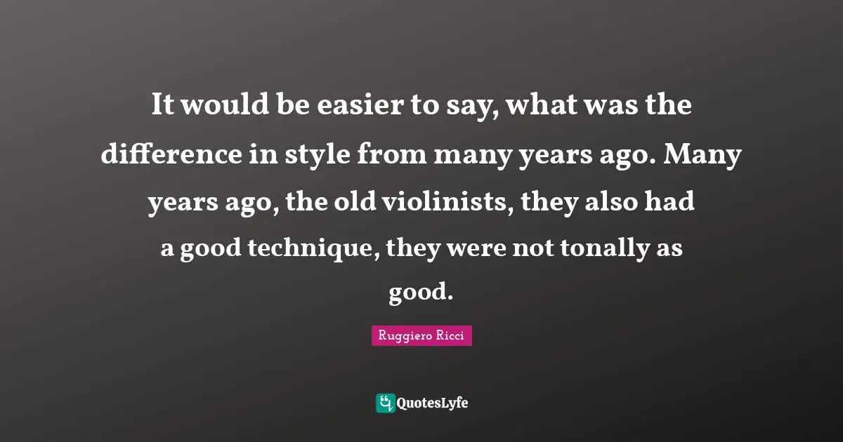 It would be easier to say, what was the difference in style from many years ago. Many years ago, the old violinists, they also had a good technique, they were not tonally as good.