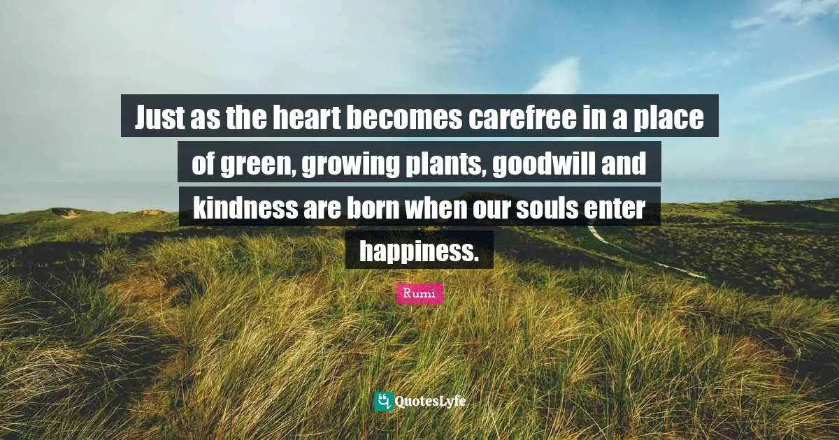 Just as the heart becomes carefree in a place of green, growing plants, goodwill and kindness are born when our souls enter happiness.