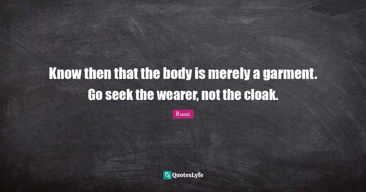 Know then that the body is merely a garment. Go seek the wearer, not the cloak.