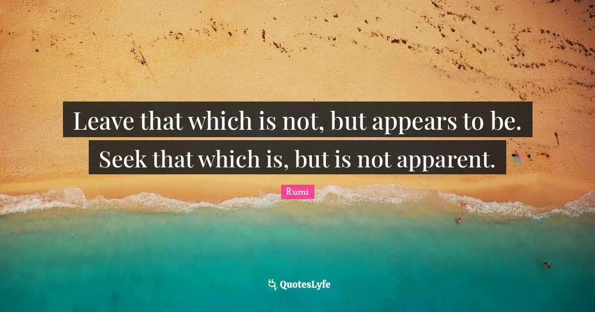Leave that which is not, but appears to be. Seek that which is, but is not apparent.
