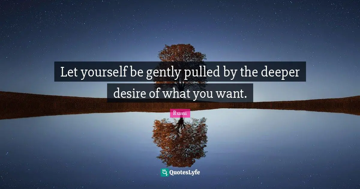 Let yourself be gently pulled by the deeper desire of what you want.