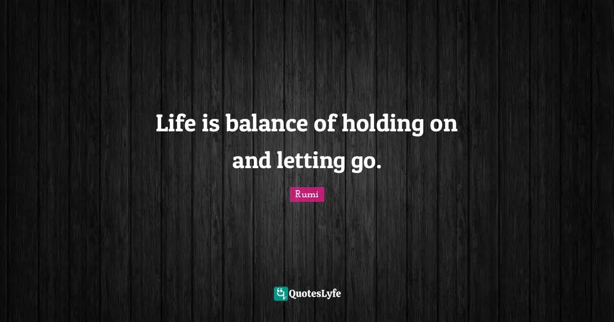 Balance Quotes: "Life is balance of holding on and letting go."