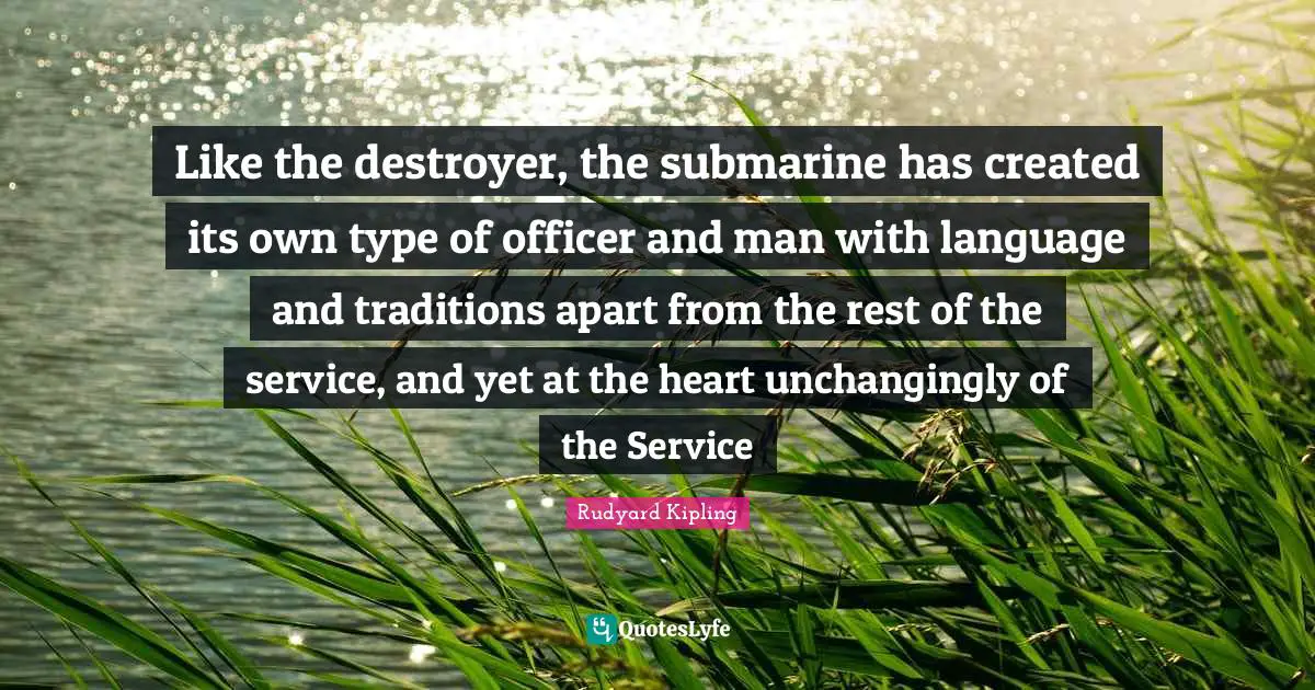 Submarines Quotes: "Like the destroyer, the submarine has created its own type of officer and man with language and traditions apart from the rest of the service, and yet at the heart unchangingly of the Service"