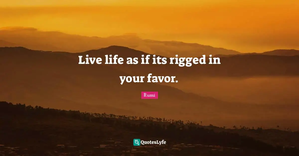 Live life as if its rigged in your favor.