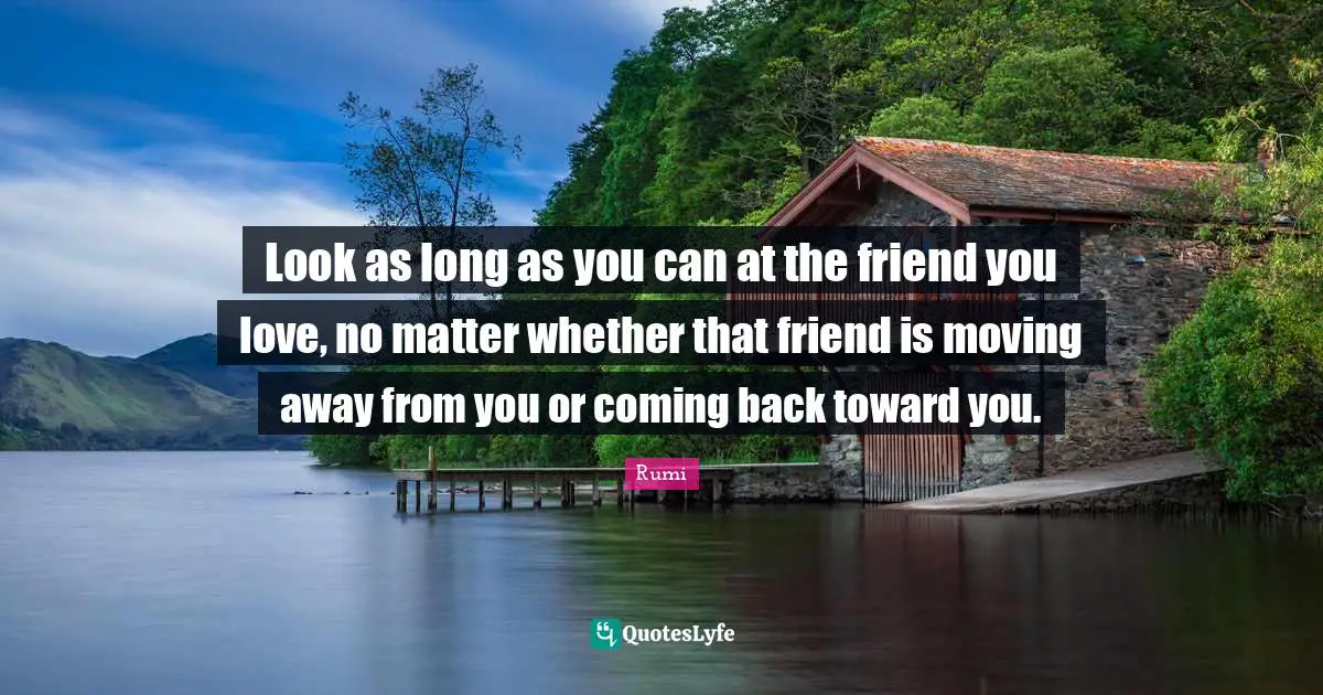 Look as long as you can at the friend you love, no matter whether that friend is moving away from you or coming back toward you.