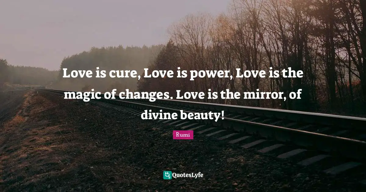 Love is cure, Love is power, Love is the magic of changes. Love is the mirror, of divine beauty!