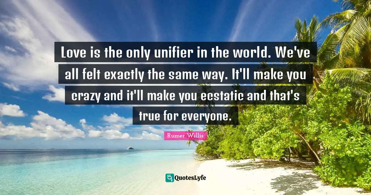 Ecstatic Quotes: "Love is the only unifier in the world. We've all felt exactly the same way. It'll make you crazy and it'll make you ecstatic and that's true for everyone."