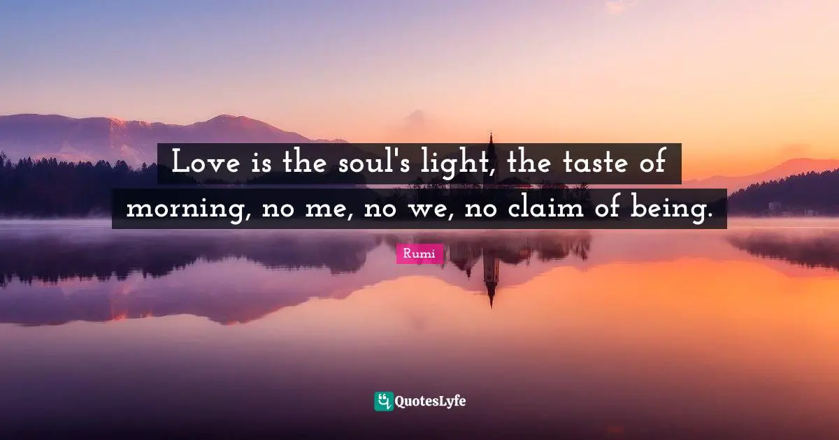 Love is the soul's light, the taste of morning, no me, no we, no claim of being.