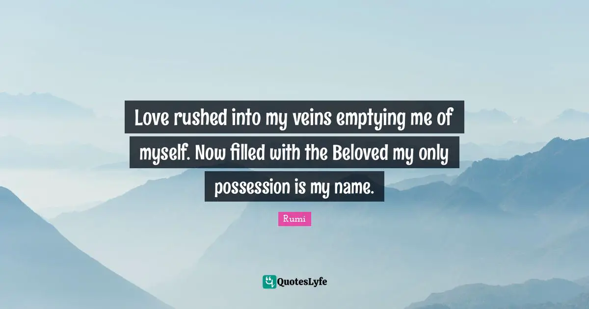 Love rushed into my veins emptying me of myself. Now filled with the Beloved my only possession is my name.