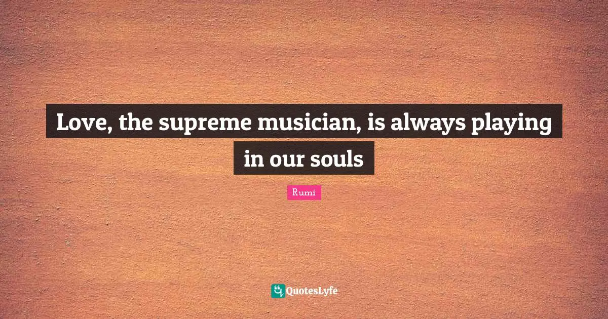 Love, the supreme musician, is always playing in our souls