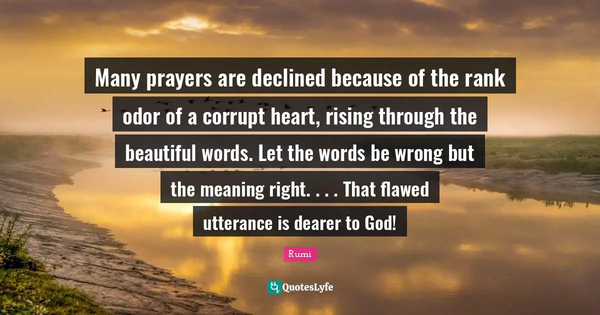 Flawed Quotes: "Many prayers are declined because of the rank odor of a corrupt heart, rising through the beautiful words. Let the words be wrong but the meaning right. . . . That flawed utterance is dearer to God!"