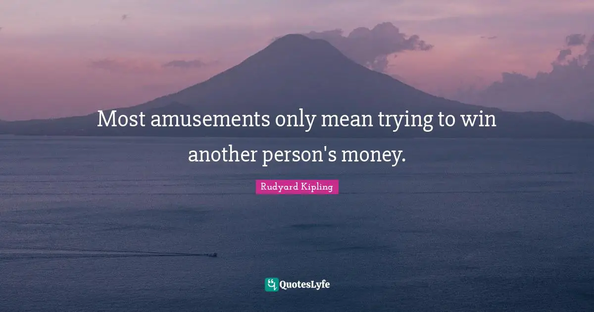Most amusements only mean trying to win another person's money.