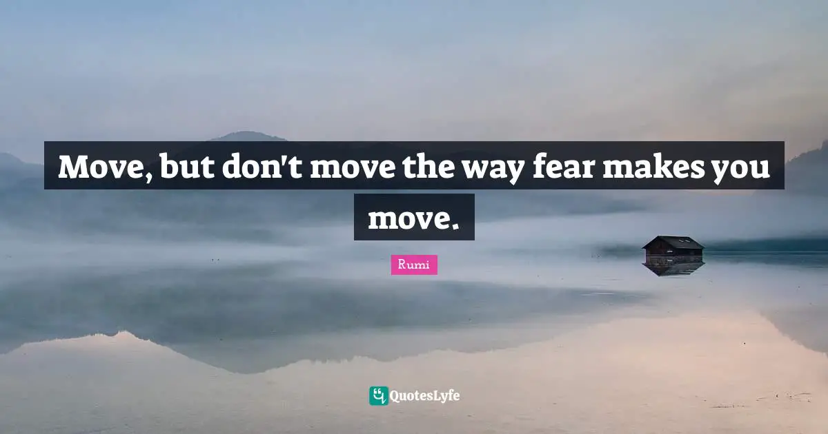 Rumi Quotes: "Move, but don't move the way fear makes you move."