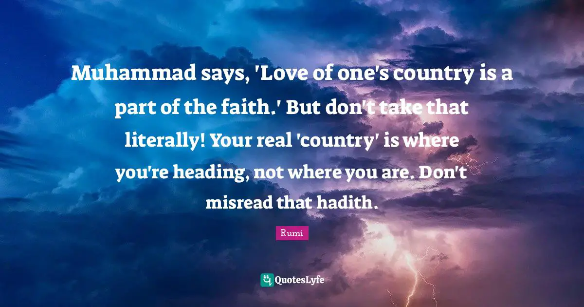 Muhammad says, 'Love of one's country is a part of the faith.' But don't take that literally! Your real 'country' is where you're heading, not where you are. Don't misread that hadith.