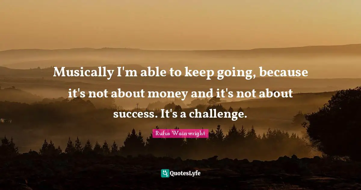 Rufus Wainwright Quotes: "Musically I'm able to keep going, because it's not about money and it's not about success. It's a challenge."