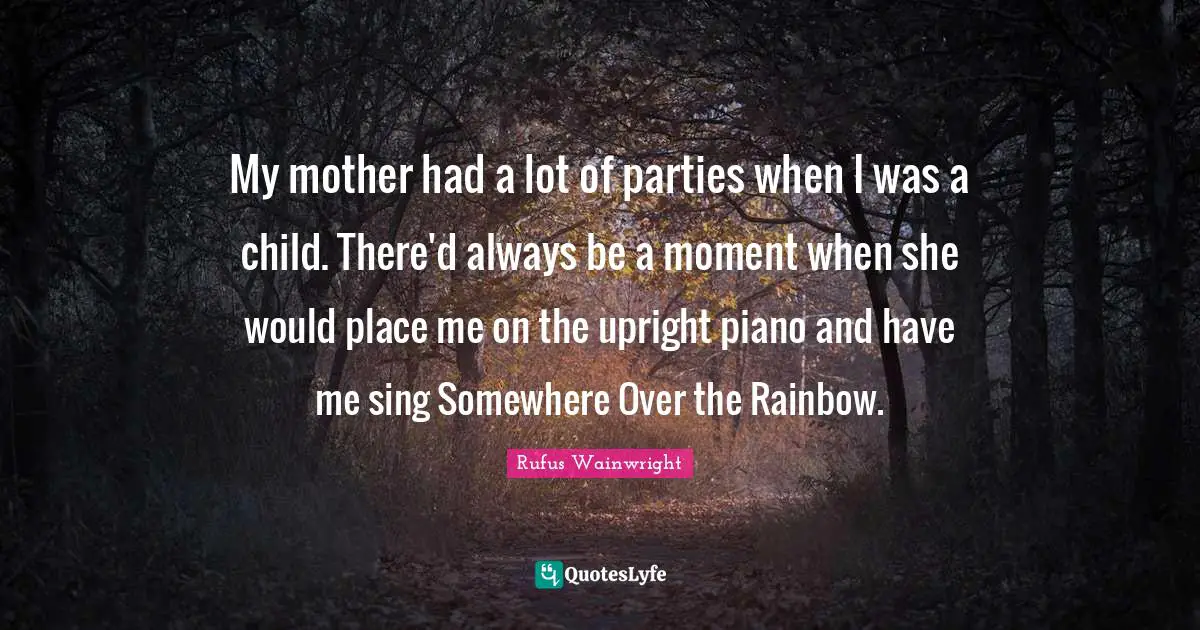 My mother had a lot of parties when I was a child. There'd always be a moment when she would place me on the upright piano and have me sing Somewhere Over the Rainbow.