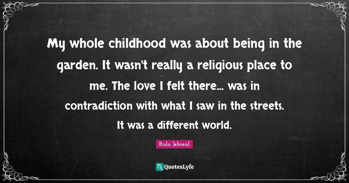 My whole childhood was about being in the garden. It wasn't really a religious place to me. The love I felt there... was in contradiction with what I saw in the streets. It was a different world.