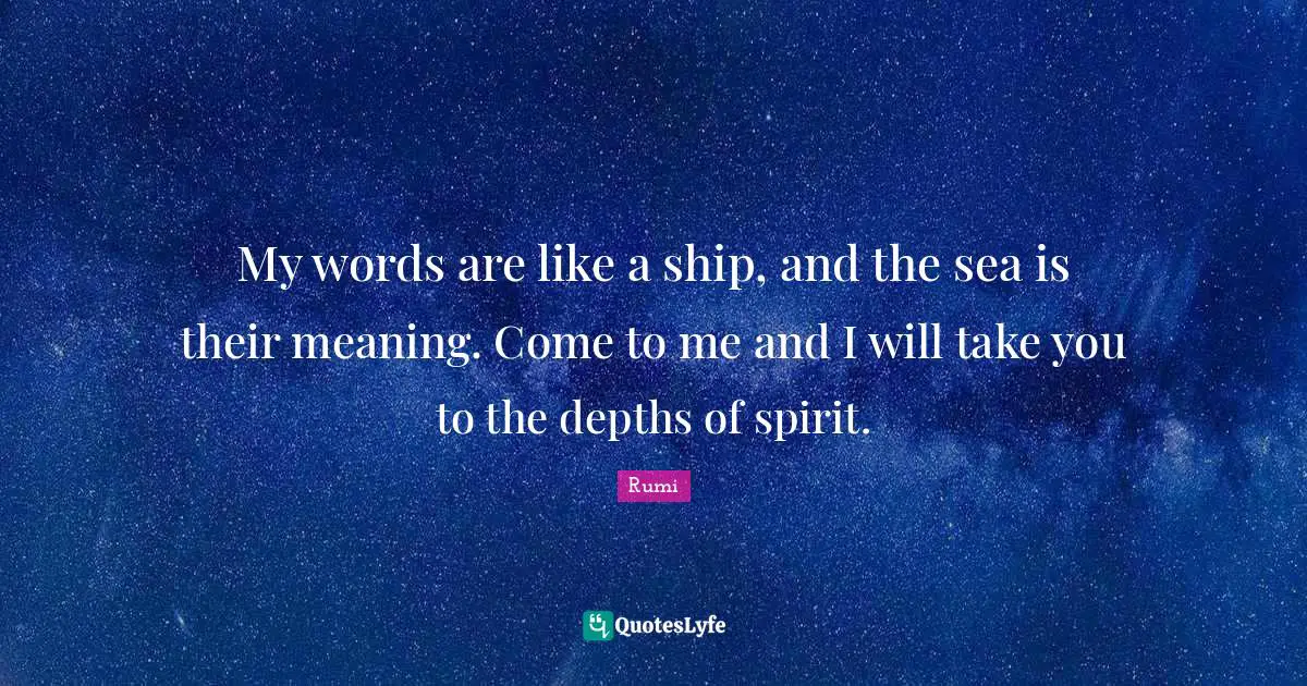 My words are like a ship, and the sea is their meaning. Come to me and I will take you to the depths of spirit.