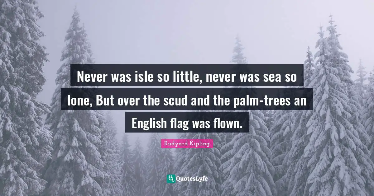 Never was isle so little, never was sea so lone, But over the scud and the palm-trees an English flag was flown.