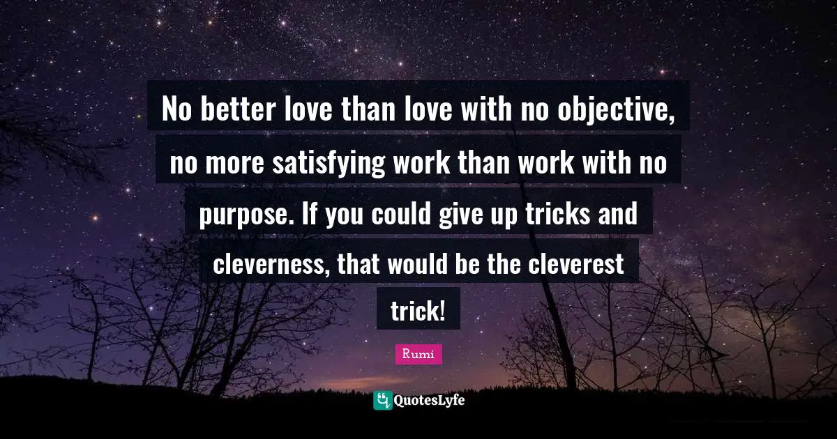 No better love than love with no objective, no more satisfying work than work with no purpose. If you could give up tricks and cleverness, that would be the cleverest trick!