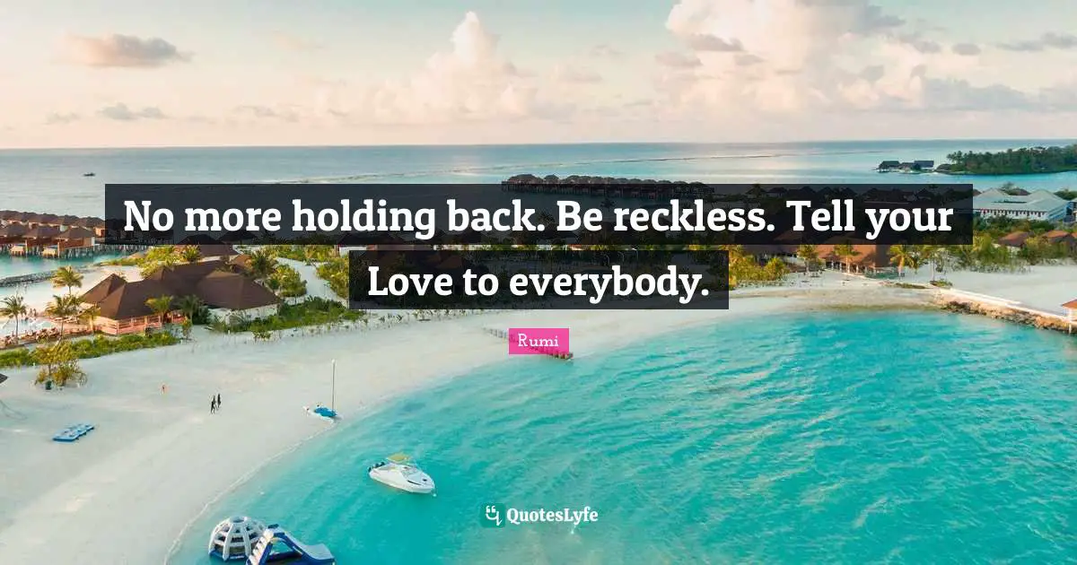 No more holding back. Be reckless. Tell your Love to everybody.