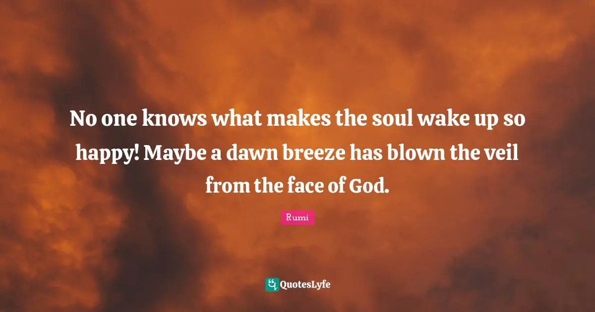 No one knows what makes the soul wake up so happy! Maybe a dawn breeze has blown the veil from the face of God.