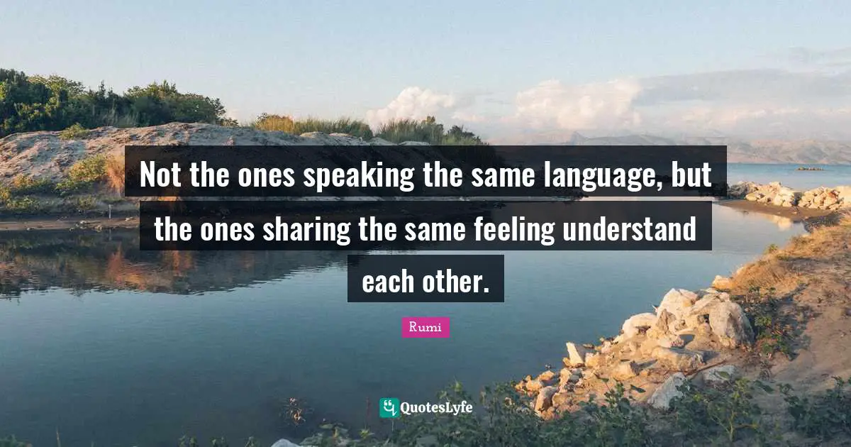 Language Quotes: "Not the ones speaking the same language, but the ones sharing the same feeling understand each other."