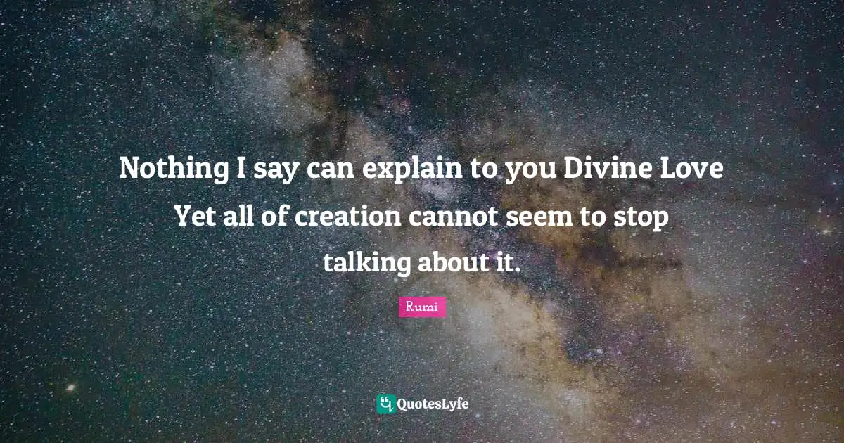Nothing I say can explain to you Divine Love Yet all of creation cannot seem to stop talking about it.
