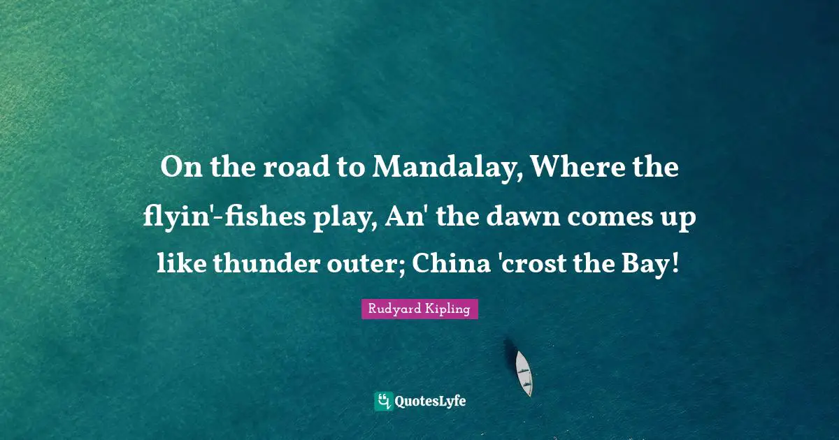 Thunder Quotes: "On the road to Mandalay, Where the flyin'-fishes play, An' the dawn comes up like thunder outer; China 'crost the Bay!"