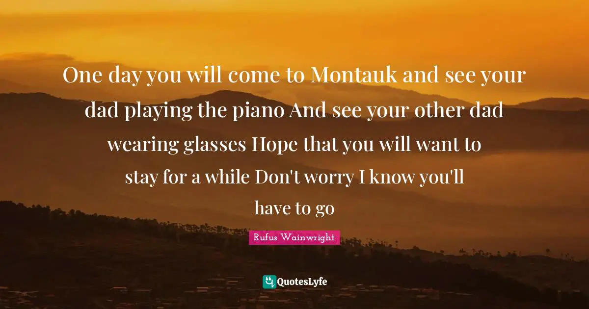 One day you will come to Montauk and see your dad playing the piano And see your other dad wearing glasses Hope that you will want to stay for a while Don't worry I know you'll have to go