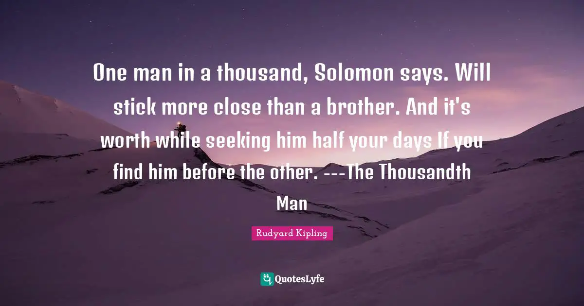 Solomon Quotes: "One man in a thousand, Solomon says. Will stick more close than a brother. And it's worth while seeking him half your days If you find him before the other. ---The Thousandth Man"