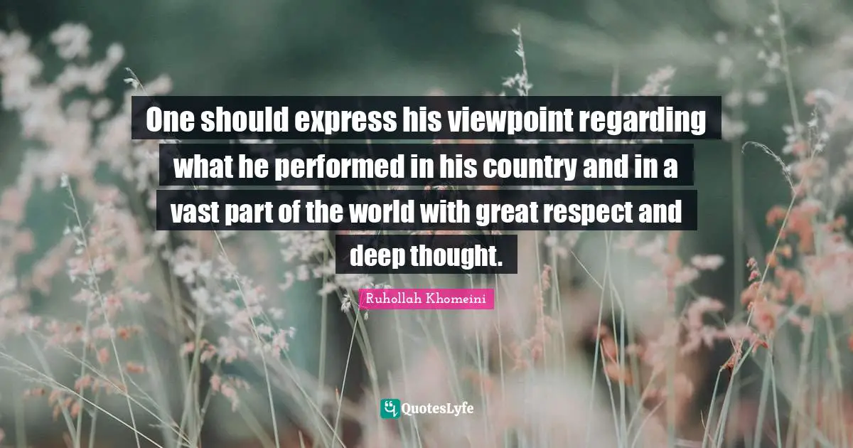 Ruhollah Khomeini Quotes: "One should express his viewpoint regarding what he performed in his country and in a vast part of the world with great respect and deep thought."