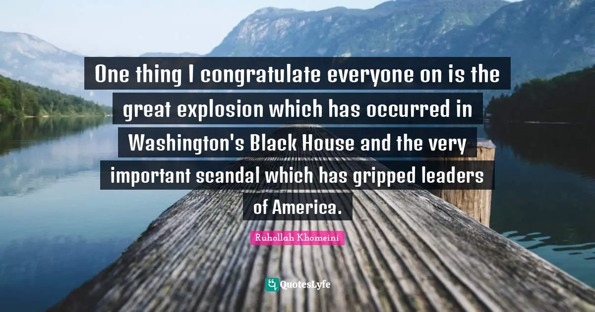 Ruhollah Khomeini Quotes: "One thing I congratulate everyone on is the great explosion which has occurred in Washington's Black House and the very important scandal which has gripped leaders of America."