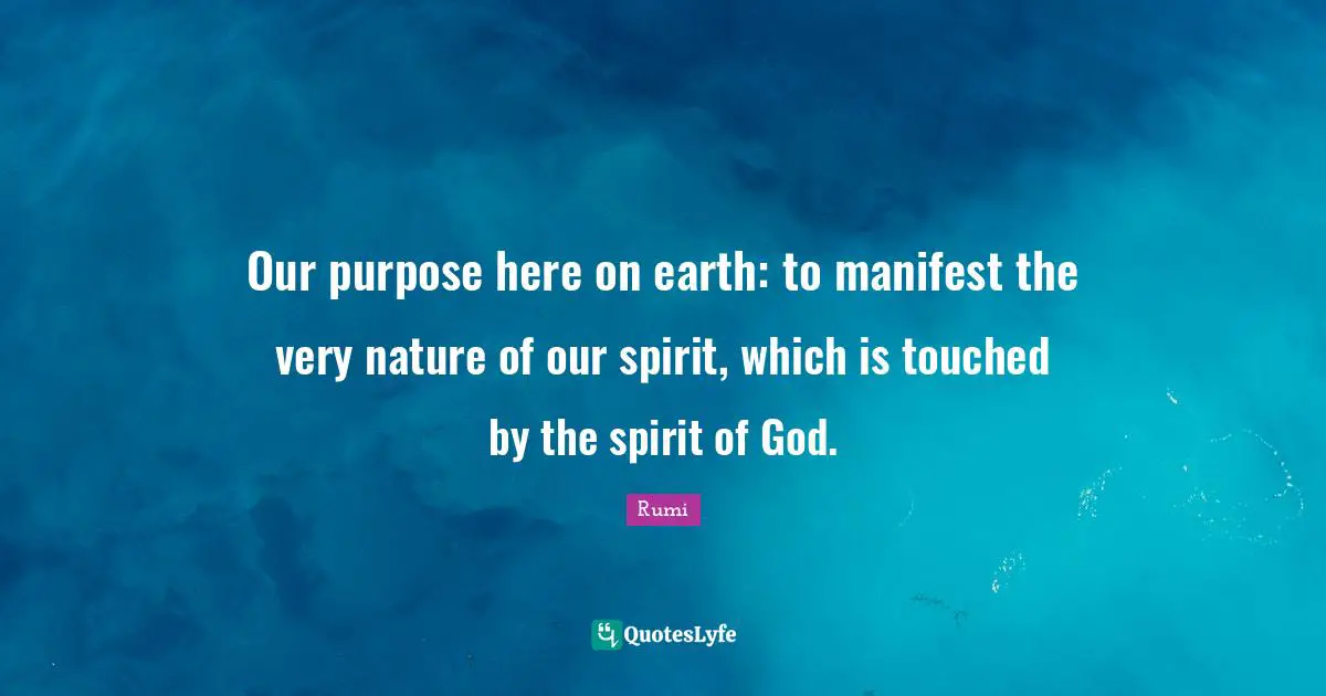 Our purpose here on earth: to manifest the very nature of our spirit, which is touched by the spirit of God.