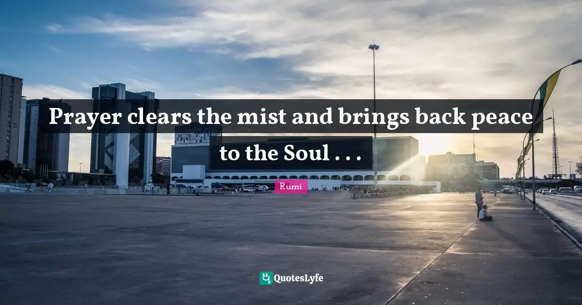Prayer clears the mist and brings back peace to the Soul . . .