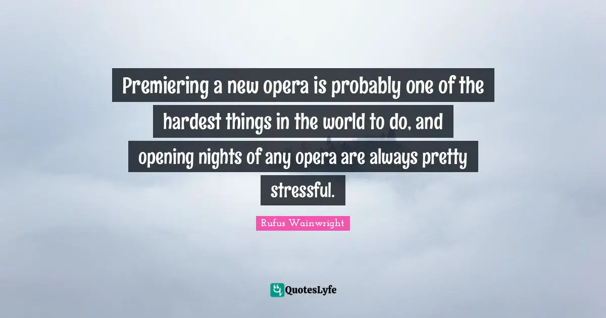 Rufus Wainwright Quotes: "Premiering a new opera is probably one of the hardest things in the world to do, and opening nights of any opera are always pretty stressful."