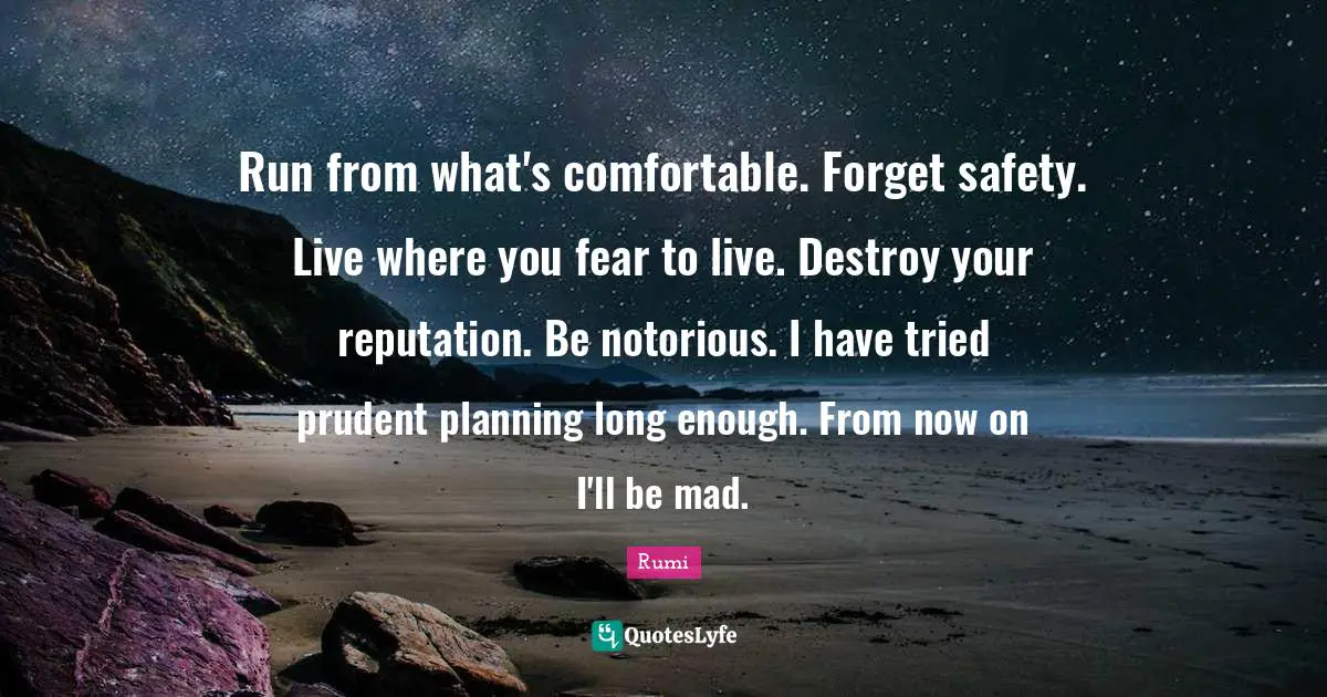 Safety Quotes: "Run from what's comfortable. Forget safety. Live where you fear to live. Destroy your reputation. Be notorious. I have tried prudent planning long enough. From now on I'll be mad."