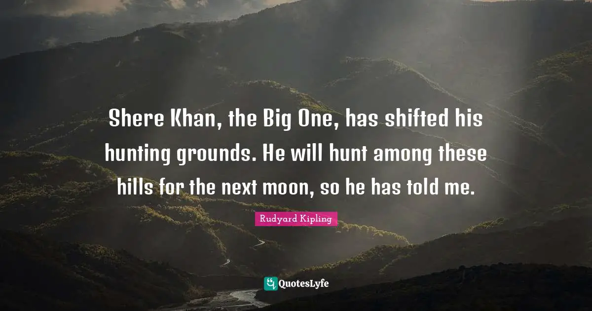 Shere Khan, the Big One, has shifted his hunting grounds. He will hunt among these hills for the next moon, so he has told me.