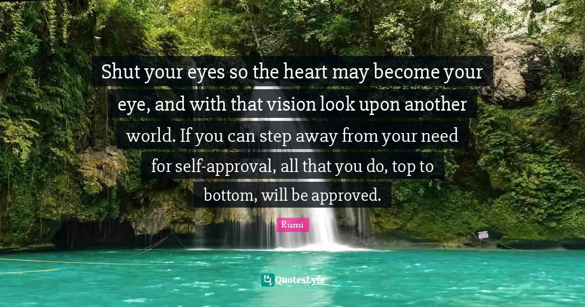 Another World Quotes: "Shut your eyes so the heart may become your eye, and with that vision look upon another world. If you can step away from your need for self-approval, all that you do, top to bottom, will be approved."