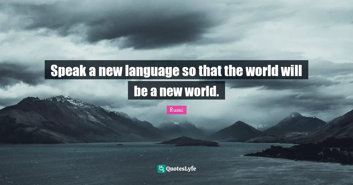 Speak a new language so that the world will be a new world.