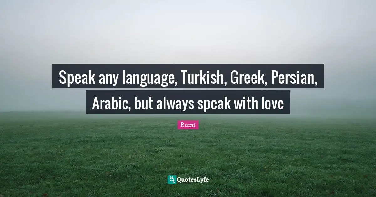 Persian Quotes: "Speak any language, Turkish, Greek, Persian, Arabic, but always speak with love"