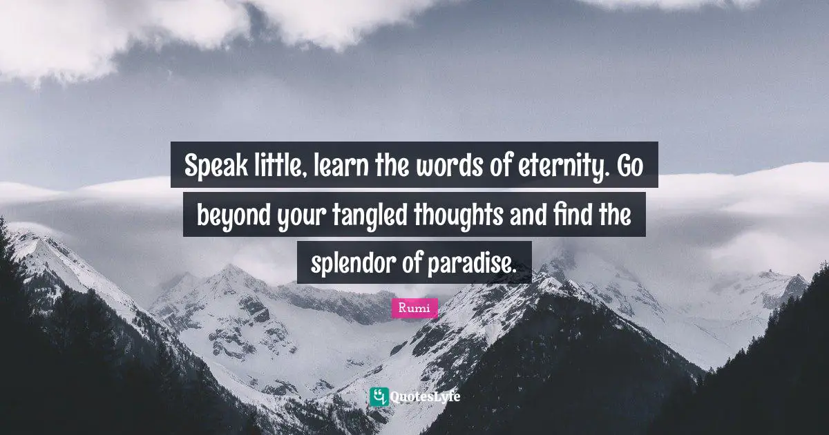 Speak little, learn the words of eternity. Go beyond your tangled thoughts and find the splendor of paradise.