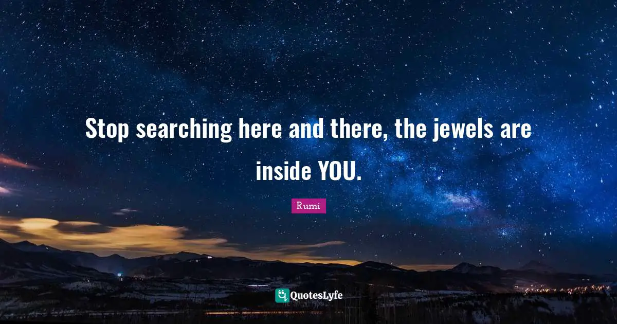 Stop searching here and there, the jewels are inside YOU.